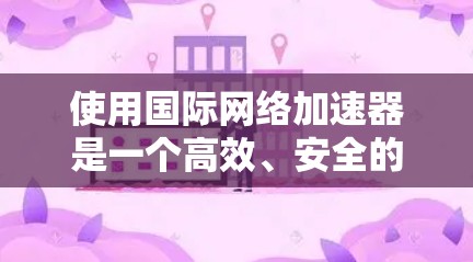 使用国际网络加速器是一个高效、安全的网络优化工具，可以帮助您提升网络性能并减少延迟。以下是详细的步骤指南，帮助您按照步骤使用国际网络加速器