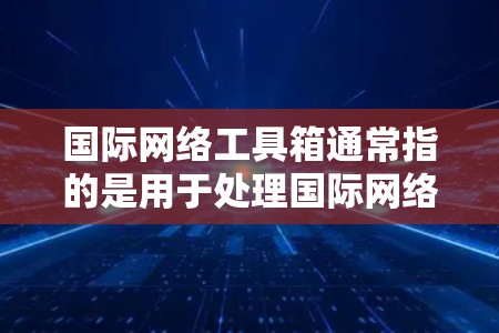 国际网络工具箱通常指的是用于处理国际网络环境的工具和设备，包括翻译工具、翻译服务工具、网络管理工具等多个方面。以下是一些常见的国际网络工具及其用途