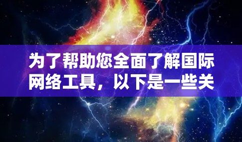 为了帮助您全面了解国际网络工具，以下是一些关键信息和步骤指南