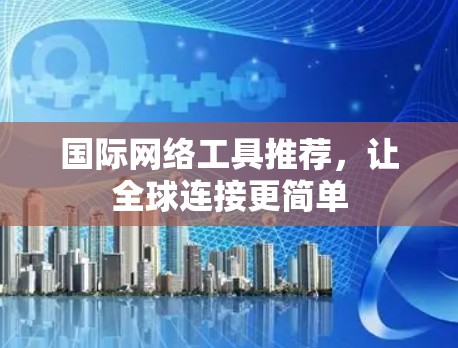 国际网络工具推荐，让全球连接更简单