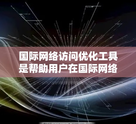 国际网络访问优化工具是帮助用户在国际网络环境中高效访问内容的重要工具。以下是对这些工具的评测，涵盖其功能、优缺点、适用性以及适用场景
