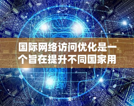国际网络访问优化是一个旨在提升不同国家用户访问我们网站和应用效率和用户体验的策略。以下是该领域的重要内容总结