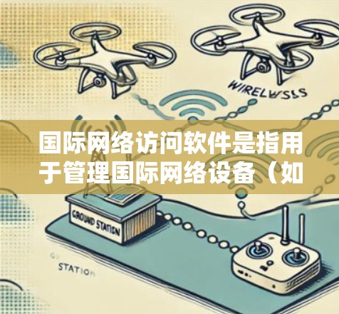 国际网络访问软件是指用于管理国际网络设备（如Wi-Fi、cellular 或 4G）的软件工具，广泛应用于计算机、手机和网络设备的配置和管理中。以下是一些常见的国际网络访问软件及其主要功能