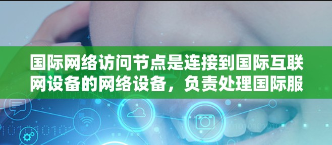 国际网络访问节点是连接到国际互联网设备的网络设备，负责处理国际服务器的数据。它们在国际网络中扮演关键角色，处理大量数据流量，确保数据传输高效和安全性。以下是对国际网络访问节点的详细分析