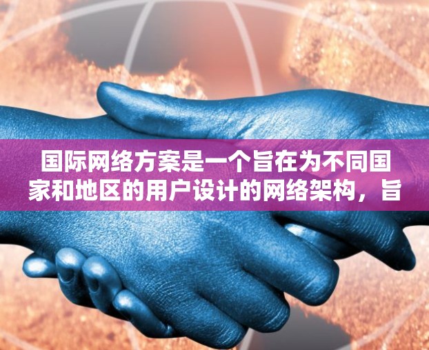 国际网络方案是一个旨在为不同国家和地区的用户设计的网络架构，旨在提供稳定、可靠和高效的网络连接。以下是对国际网络方案的详细介绍