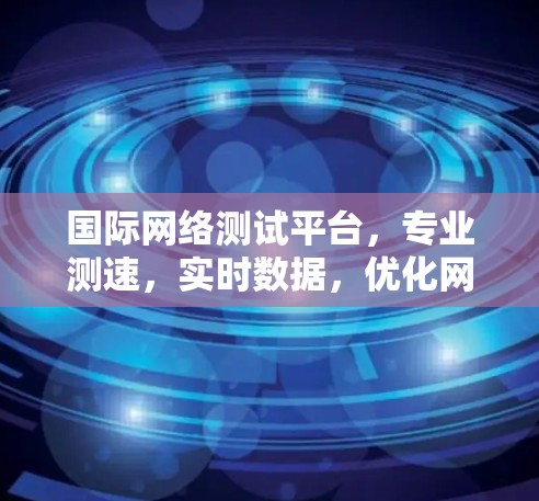 国际网络测试平台，专业测速，实时数据，优化网络性能