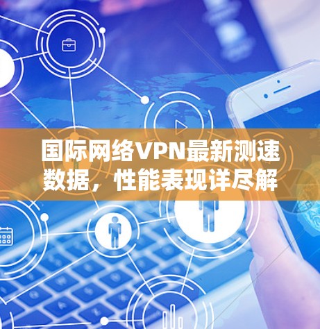 国际网络VPN最新测速数据，性能表现详尽解析