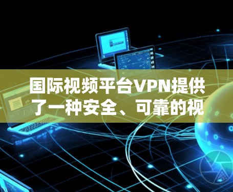 国际视频平台VPN提供了一种安全、可靠的视频观看方式，满足用户在不同国际地点观看视频的需求。以下是一些国际视频平台VPN的特点和使用场景