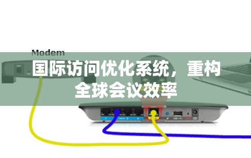 国际访问优化系统，重构全球会议效率