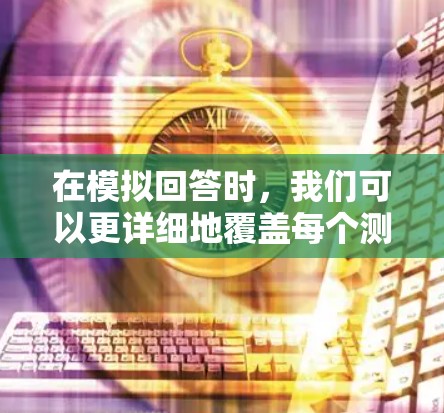 在模拟回答时,我们可以更详细地覆盖每个测试步骤,解释如何处理结果,并讨论如何应用这些结果到实际中。以下是一个扩展的模拟回答,涵盖更多细节和应用方面 在模拟回答时,我们可以更详细地覆盖每个测试步骤,解释如何处理结果,并讨论如何应用这些结果到实际中。以下是一个扩展的模拟回答,涵盖更多细节和应用方面