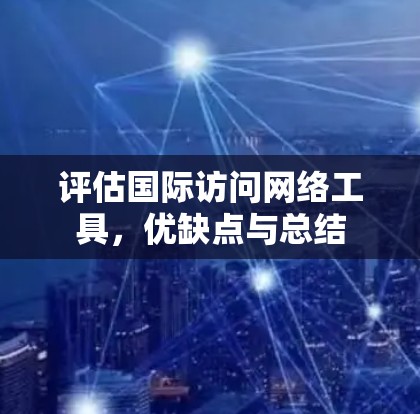 评估国际访问网络工具,优缺点与总结 评估国际访问网络工具,优缺点与总结