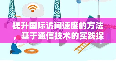 提升国际访问速度的方法,基于通信技术的实践探索 提升国际访问速度的方法,基于通信技术的实践探索