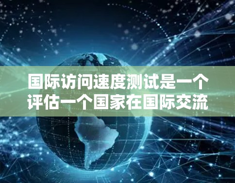 国际访问速度测试是一个评估一个国家在国际交流中的效率和能力的重要工具。它通过多个维度来评估访问情况,包括次数、内容、方式以及报告质量。以下是详细的分析和总结 国际访问速度测试是一个评估一个国家在国际交流中的效率和能力的重要工具。它通过多个维度来评估访问情况,包括次数、内容、方式以及报告质量。以下是详细的分析和总结