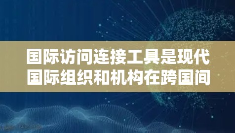 国际访问连接工具是现代国际组织和机构在跨国间进行合作和活动时使用的工具。这些工具帮助组织管理国际访问、联系和合作,包括会议、研究、出版和事务沟通等。以下是关于这些工具的详细分析 国际访问连接工具是现代国际组织和机构在跨国间进行合作和活动时使用的工具。这些工具帮助组织管理国际访问、联系和合作,包括会议、研究、出版和事务沟通等。以下是关于这些工具的详细分析