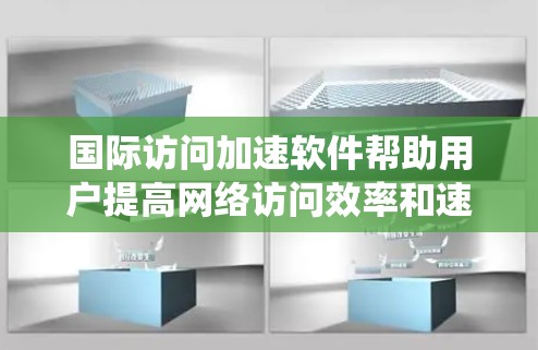 国际访问加速软件帮助用户提高网络访问效率和速度，广泛应用于学术、企业和个人使用。以下是一个系统性的总结，涵盖了软件的类型、功能、特点、使用方法和推荐来源