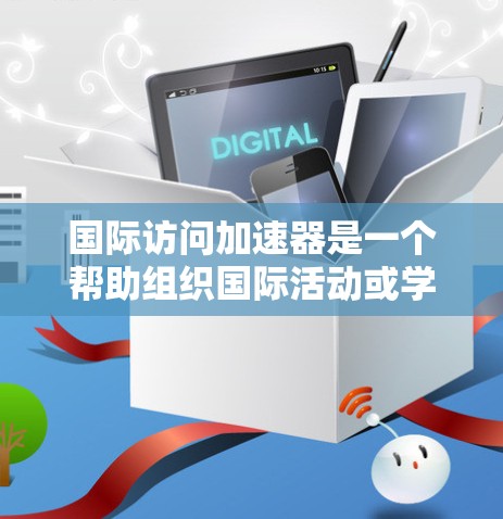 国际访问加速器是一个帮助组织国际活动或学术交流的工具或平台。以下是一些常见的国际访问加速器推荐 国际访问加速器是一个帮助组织国际活动或学术交流的工具或平台。以下是一些常见的国际访问加速器推荐