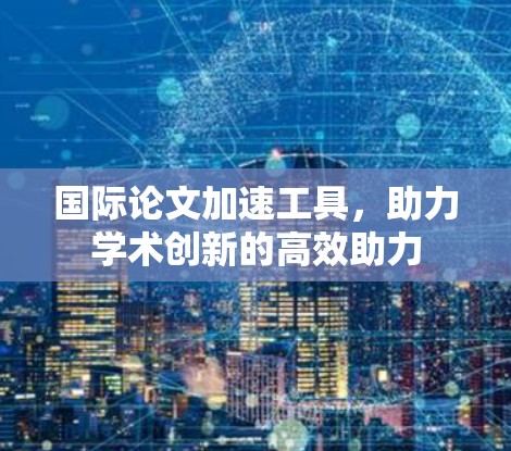 国际论文加速工具,助力学术创新的高效助力 国际论文加速工具,助力学术创新的高效助力