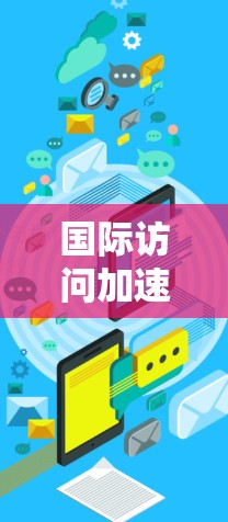 国际访问加速服务是一个旨在提升国际访问效率的互联网解决方案，广泛应用于邮件、文件上传、在线会议等多个领域。以下是对该服务的全面介绍