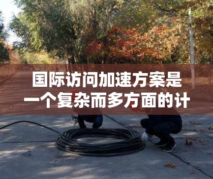 国际访问加速方案是一个复杂而多方面的计划,具体实施方式可能会因项目需求而异。以下是一些通用的指导,供您参考 国际访问加速方案是一个复杂而多方面的计划,具体实施方式可能会因项目需求而异。以下是一些通用的指导,供您参考
