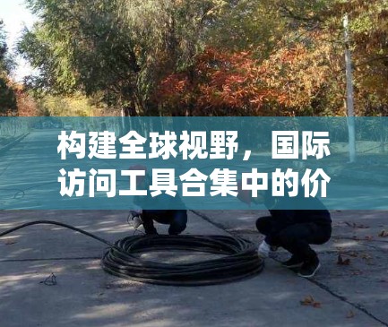构建全球视野,国际访问工具合集中的价值与应用 构建全球视野,国际访问工具合集中的价值与应用