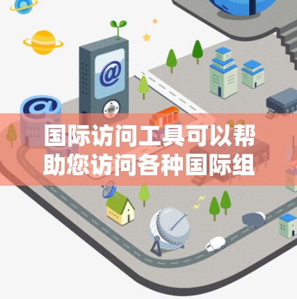 国际访问工具可以帮助您访问各种国际组织、机构、项目或活动。以下是一些常见的国际访问工具及其用途 国际访问工具可以帮助您访问各种国际组织、机构、项目或活动。以下是一些常见的国际访问工具及其用途