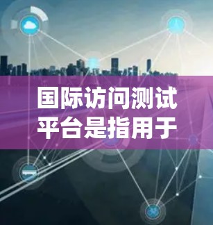 国际访问测试平台是指用于测试和评估访问能力的在线测试系统或工具。这些平台通常用来模拟用户在不同网络环境中访问服务器、用户或其他设备的能力,帮助测试人员验证系统稳定性、性能和响应时间等 国际访问测试平台是指用于测试和评估访问能力的在线测试系统或工具。这些平台通常用来模拟用户在不同网络环境中访问服务器、用户或其他设备的能力,帮助测试人员验证系统稳定性、性能和响应时间等