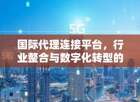 国际代理连接平台,行业整合与数字化转型的关键 国际代理连接平台,行业整合与数字化转型的关键