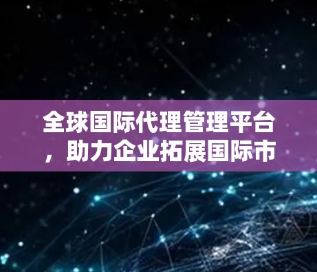 全球国际代理管理平台,助力企业拓展国际市场 全球国际代理管理平台,助力企业拓展国际市场