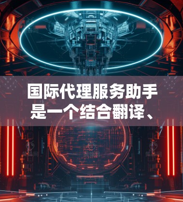 国际代理服务助手是一个结合翻译、内容生成和法律支持的专业团队或工具,旨在帮助国际合作伙伴处理复杂的翻译和内容生成任务,同时提供法律支持。以下是其主要功能和特点 国际代理服务助手是一个结合翻译、内容生成和法律支持的专业团队或工具,旨在帮助国际合作伙伴处理复杂的翻译和内容生成任务,同时提供法律支持。以下是其主要功能和特点