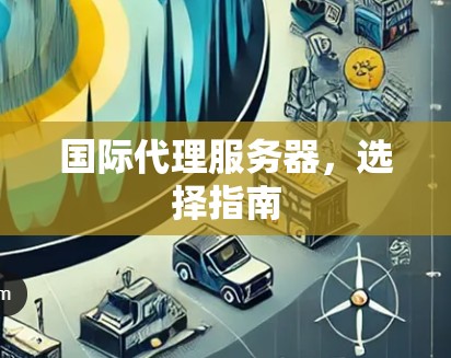 国际代理服务器,选择指南 国际代理服务器,选择指南