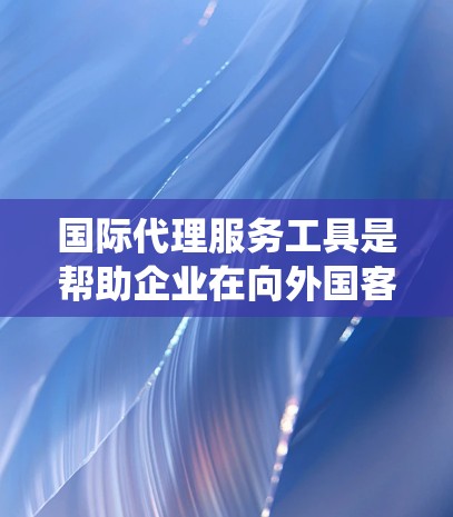 国际代理服务工具是帮助企业在向外国客户提供产品或服务时使用的工具和平台。以下是对这些工具的系统介绍