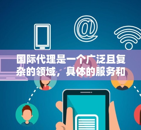 国际代理是一个广泛且复杂的领域，具体的服务和选择会因行业、业务需求和个人资质而有所不同。以下是一些可能帮助你的信息