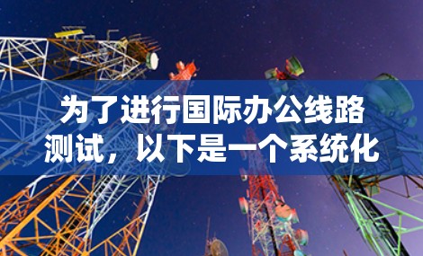 为了进行国际办公线路测试，以下是一个系统化的步骤指南