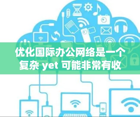 优化国际办公网络是一个复杂 yet 可能非常有收益的项目,涉及多个方面。以下是一个有条理的优化步骤指南 优化国际办公网络是一个复杂 yet 可能非常有收益的项目,涉及多个方面。以下是一个有条理的优化步骤指南