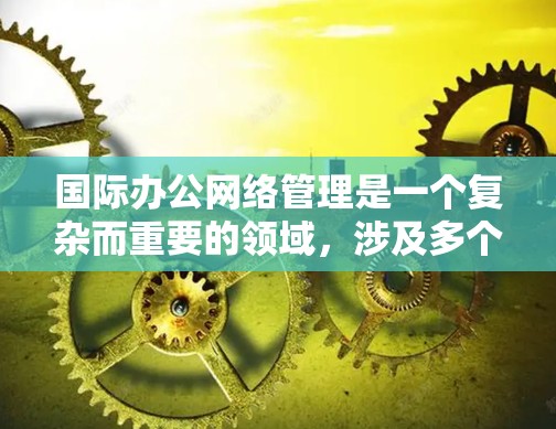 国际办公网络管理是一个复杂而重要的领域,涉及多个方面,以下是对该领域的详细分析 国际办公网络管理是一个复杂而重要的领域,涉及多个方面,以下是对该领域的详细分析