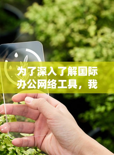 为了深入了解国际办公网络工具,我们可以按照以下步骤进行系统学习 为了深入了解国际办公网络工具,我们可以按照以下步骤进行系统学习