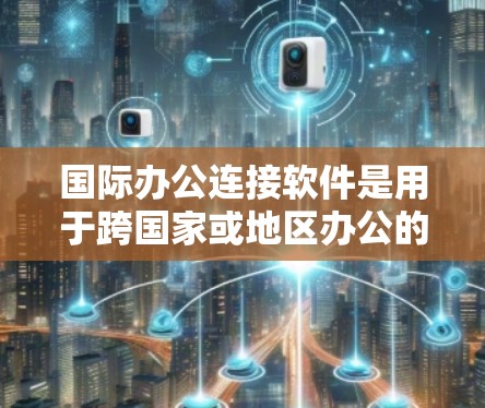 国际办公连接软件是用于跨国家或地区办公的工具，旨在简化沟通和协作，支持多种办公格式和语言。以下是对该类软件的详细总结