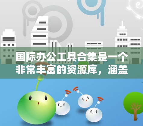 国际办公工具合集是一个非常丰富的资源库,涵盖了排版、协作、文档管理、思维导图、图表生成等多个方面。以下是几个常见的国际办公工具合集,涵盖主要的国际办公需求 国际办公工具合集是一个非常丰富的资源库,涵盖了排版、协作、文档管理、思维导图、图表生成等多个方面。以下是几个常见的国际办公工具合集,涵盖主要的国际办公需求