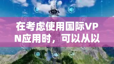 在考虑使用国际VPN应用时，可以从以下几个关键方面进行综合评估