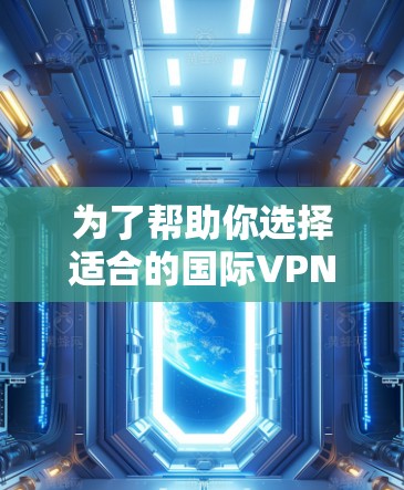 为了帮助你选择适合的国际VPN，以下是详细的指南