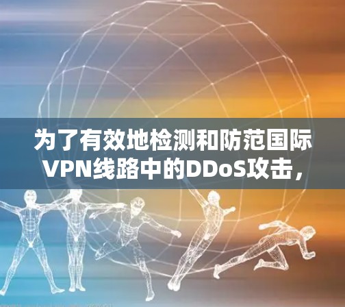 为了有效地检测和防范国际VPN线路中的DDoS攻击，可以按照以下步骤进行