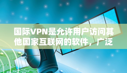 国际VPN是允许用户访问其他国家互联网的软件，广泛应用于全球范围内的网络。以下是关于国际VPN线路的详细介绍