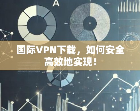 国际VPN下载,如何安全高效地实现! 国际VPN下载,如何安全高效地实现!