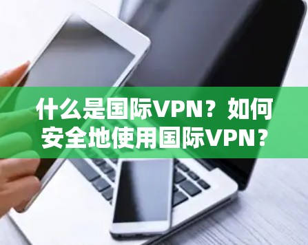 什么是国际VPN?如何安全地使用国际VPN? 什么是国际VPN?如何安全地使用国际VPN?