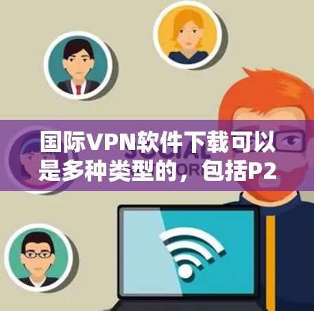 国际VPN软件下载可以是多种类型的,包括P2P、VPN、VPN云等。以下是一些常见的国际VPN软件推荐,以及如何下载它们 国际VPN软件下载可以是多种类型的,包括P2P、VPN、VPN云等。以下是一些常见的国际VPN软件推荐,以及如何下载它们