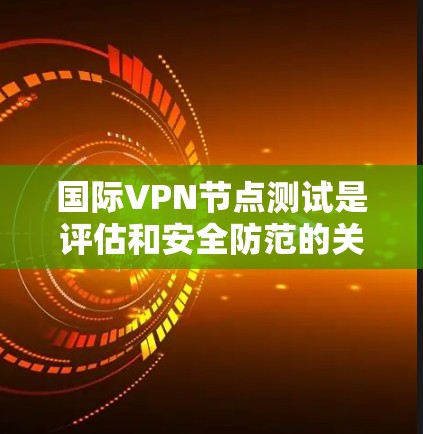 国际VPN节点测试是评估和安全防范的关键步骤，旨在确保VPN服务的可靠性和安全性。以下是对该主题的详细解析