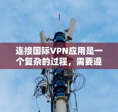 连接国际VPN应用是一个复杂的过程，需要遵循严格的步骤和安全注意事项。以下是一个全面的指南