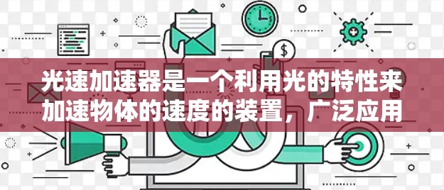 光速加速器是一个利用光的特性来加速物体的速度的装置，广泛应用于射电成像和超导体材料等领域。以下是关于光速加速器最新版的详细介绍