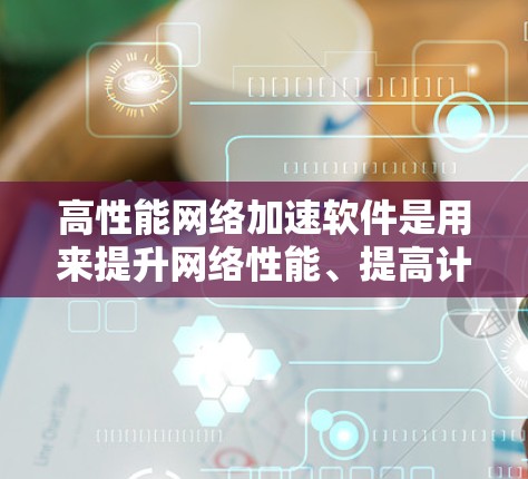 高性能网络加速软件是用来提升网络性能、提高计算效率的工具，广泛应用于学术研究、数据处理、云计算等领域。以下是一些高性能网络加速软件的推荐，供您参考
