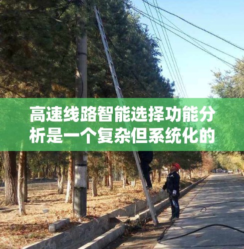 高速线路智能选择功能分析是一个复杂但系统化的过程，旨在优化高速线路以提高效率和降低成本。以下是该过程的分步解释